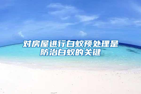 對(duì)房屋進(jìn)行白蟻預(yù)處理是防治白蟻的關(guān)鍵