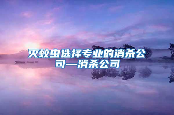 滅蚊蟲(chóng)選擇專業(yè)的消殺公司—消殺公司