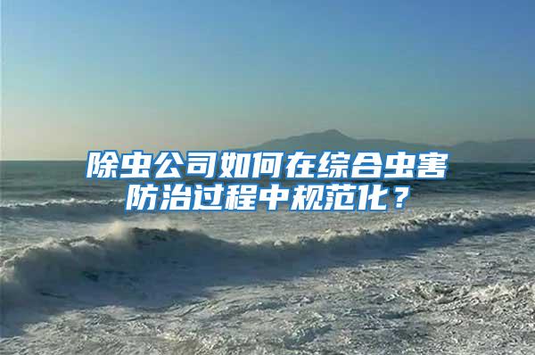 除蟲公司如何在綜合蟲害防治過程中規(guī)范化？