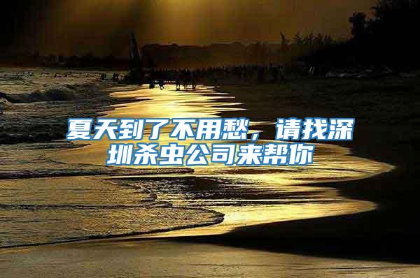夏天到了不用愁，請(qǐng)找深圳殺蟲公司來(lái)幫你