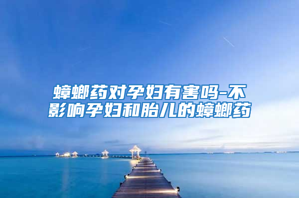 蟑螂藥對(duì)孕婦有害嗎-不影響孕婦和胎兒的蟑螂藥