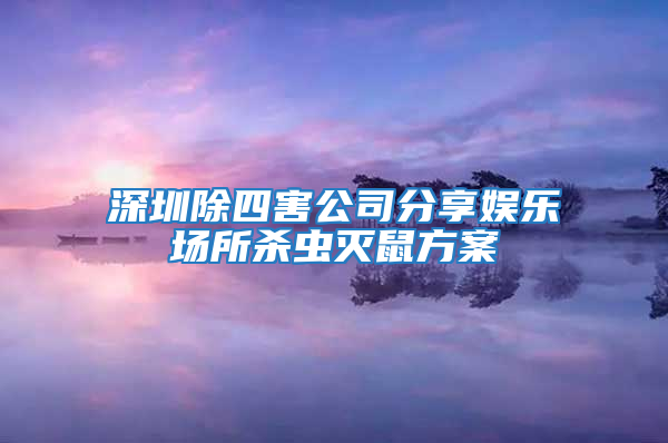 深圳除四害公司分享娛樂場(chǎng)所殺蟲滅鼠方案