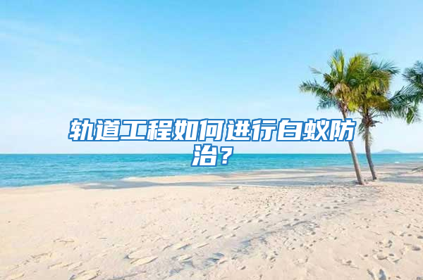 軌道工程如何進行白蟻防治？