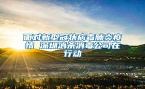 面對新型冠狀病毒肺炎疫情 深圳消殺消毒公司在行動